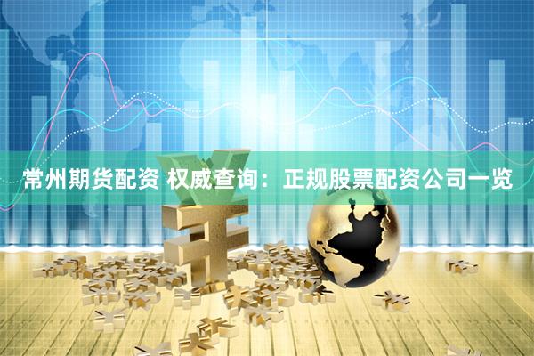 常州期货配资 权威查询：正规股票配资公司一览