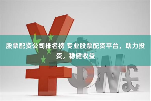 股票配资公司排名榜 专业股票配资平台，助力投资，稳健收益