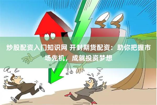 炒股配资入门知识网 开封期货配资：助你把握市场先机，成就投资梦想