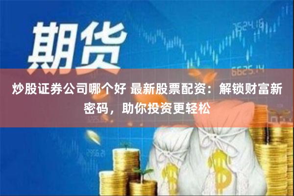 炒股证券公司哪个好 最新股票配资：解锁财富新密码，助你投资更轻松