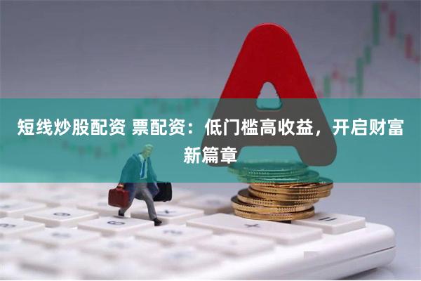 短线炒股配资 票配资：低门槛高收益，开启财富新篇章