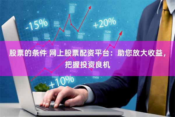 股票的条件 网上股票配资平台：助您放大收益，把握投资良机