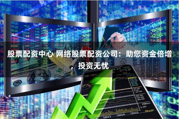股票配资中心 网络股票配资公司：助您资金倍增，投资无忧