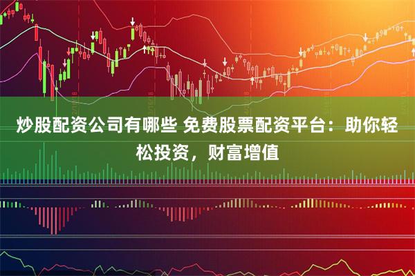 炒股配资公司有哪些 免费股票配资平台：助你轻松投资，财富增值