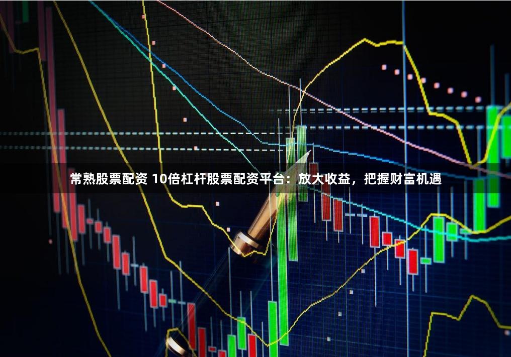 常熟股票配资 10倍杠杆股票配资平台：放大收益，把握财富机遇