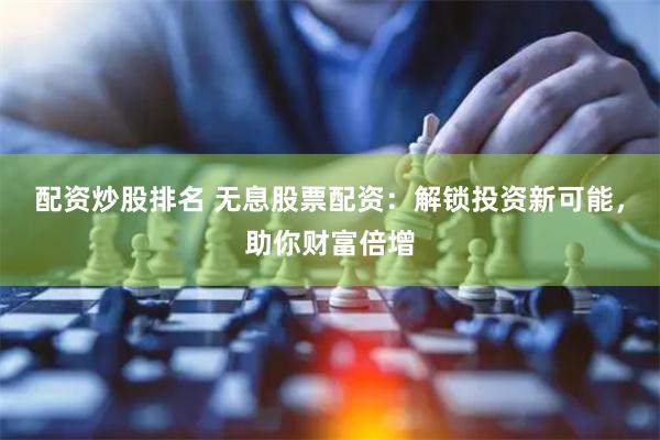 配资炒股排名 无息股票配资：解锁投资新可能，助你财富倍增