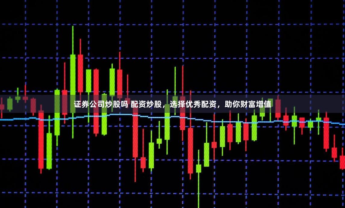 证券公司炒股吗 配资炒股，选择优秀配资，助你财富增值