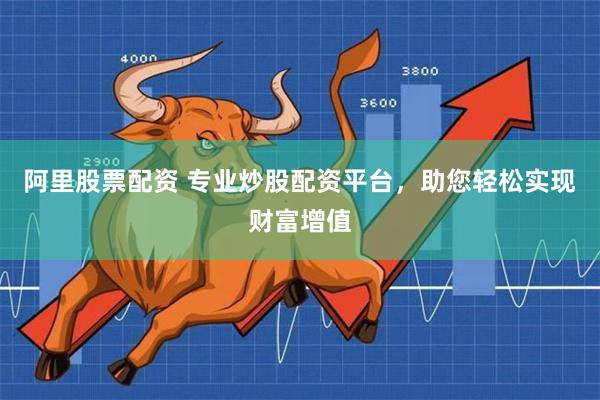 阿里股票配资 专业炒股配资平台，助您轻松实现财富增值