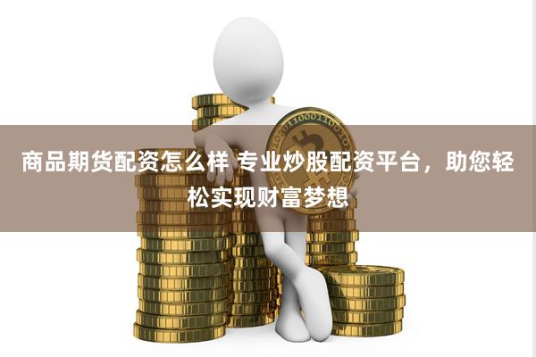 商品期货配资怎么样 专业炒股配资平台，助您轻松实现财富梦想