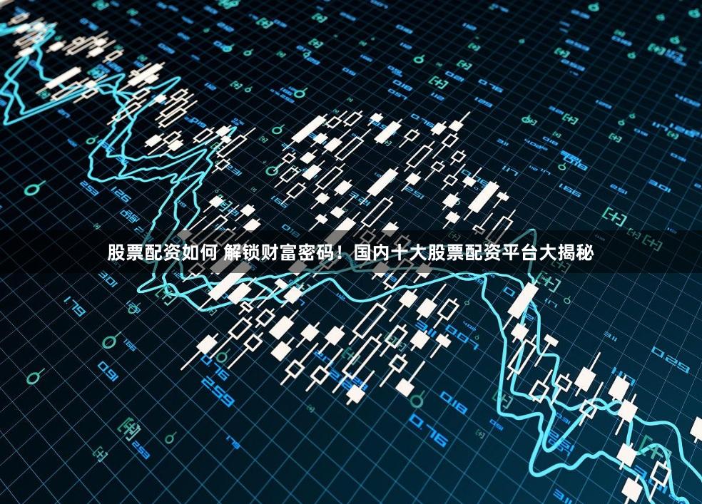 股票配资如何 解锁财富密码！国内十大股票配资平台大揭秘