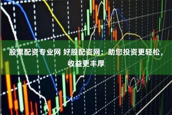 股票配资专业网 好股配资网：助您投资更轻松，收益更丰厚