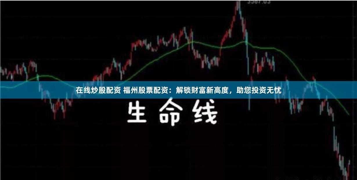 在线炒股配资 福州股票配资：解锁财富新高度，助您投资无忧