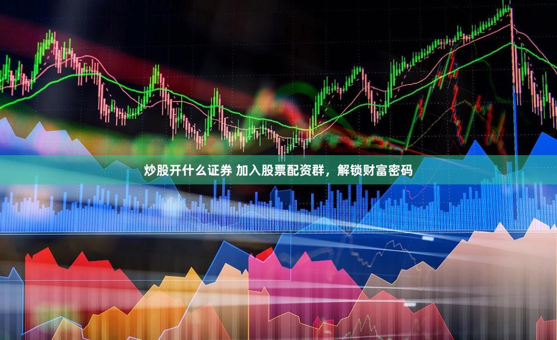 炒股开什么证券 加入股票配资群，解锁财富密码