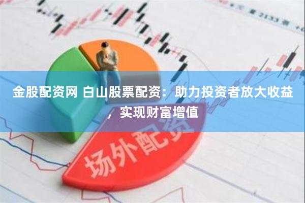金股配资网 白山股票配资：助力投资者放大收益，实现财富增值