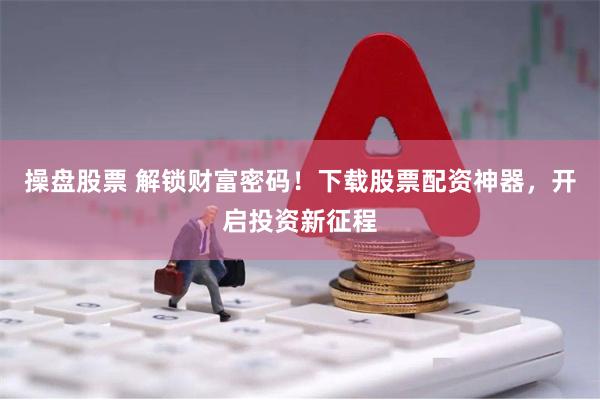 操盘股票 解锁财富密码！下载股票配资神器，开启投资新征程