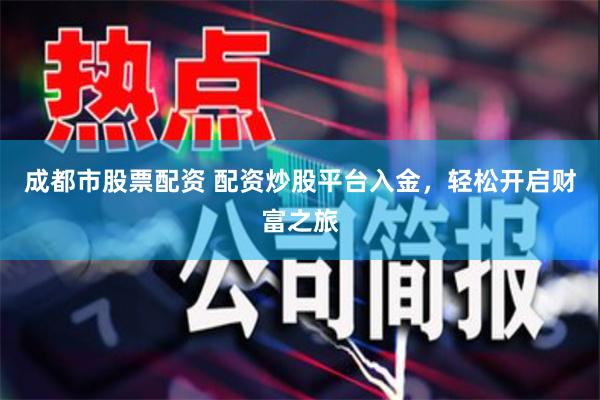 成都市股票配资 配资炒股平台入金，轻松开启财富之旅