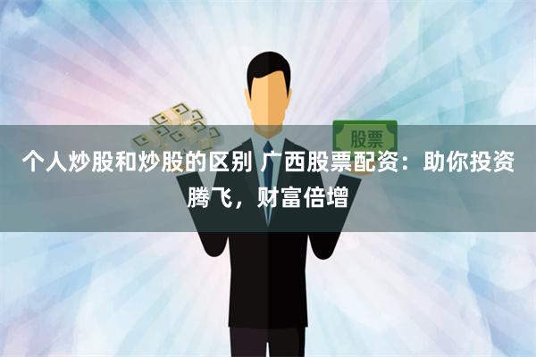 个人炒股和炒股的区别 广西股票配资：助你投资腾飞，财富倍增