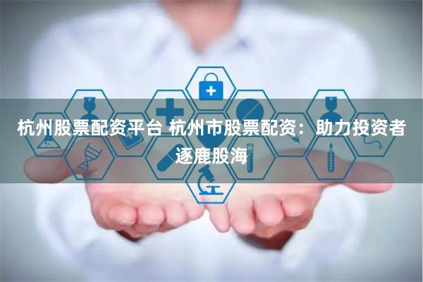 杭州股票配资平台 杭州市股票配资：助力投资者逐鹿股海