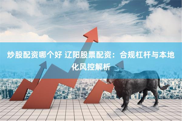 炒股配资哪个好 辽阳股票配资：合规杠杆与本地化风控解析