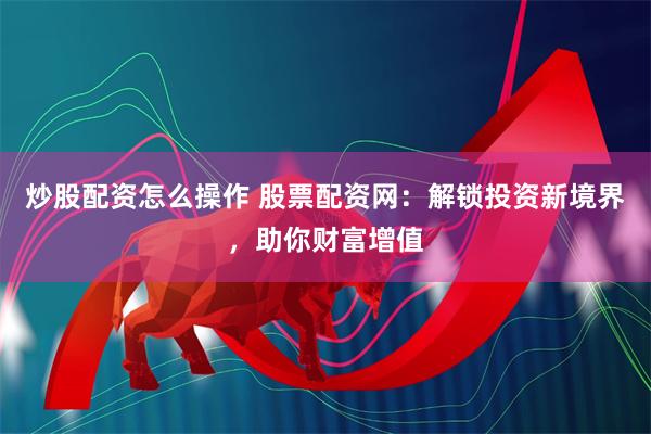 炒股配资怎么操作 股票配资网：解锁投资新境界，助你财富增值