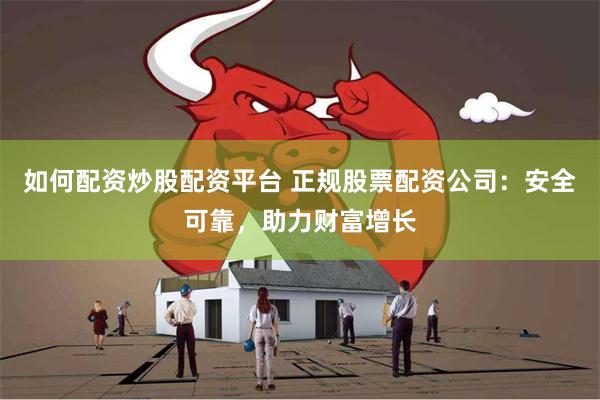 如何配资炒股配资平台 正规股票配资公司：安全可靠，助力财富增长