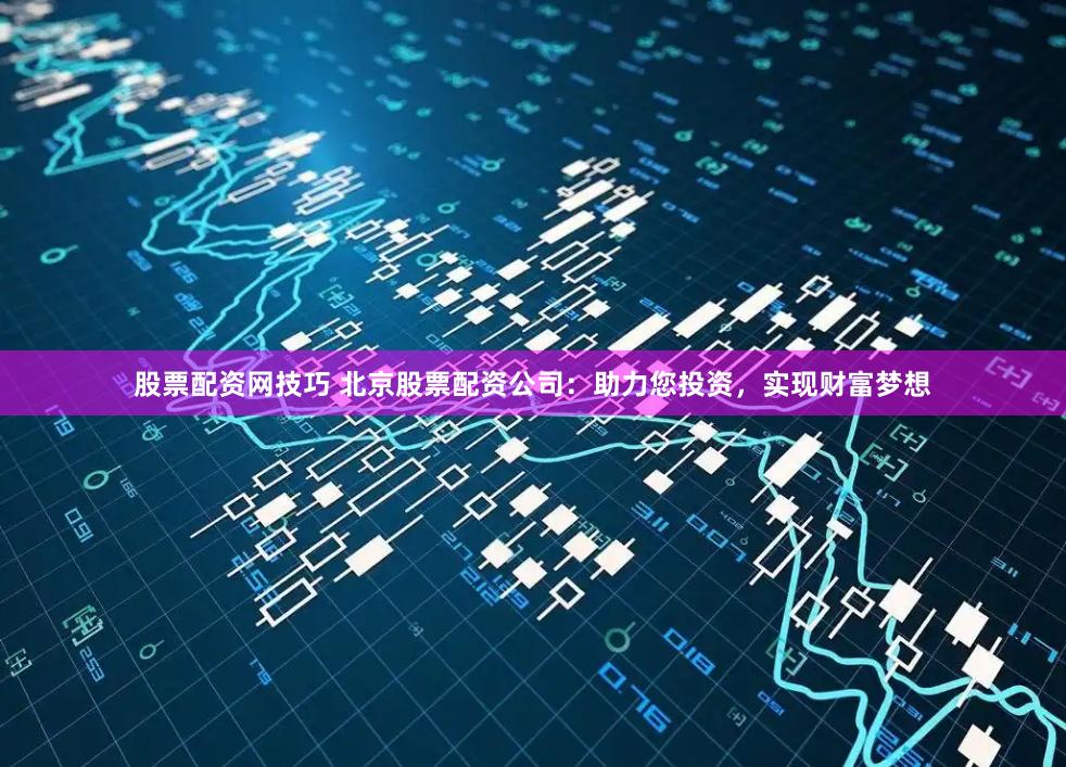 股票配资网技巧 北京股票配资公司：助力您投资，实现财富梦想