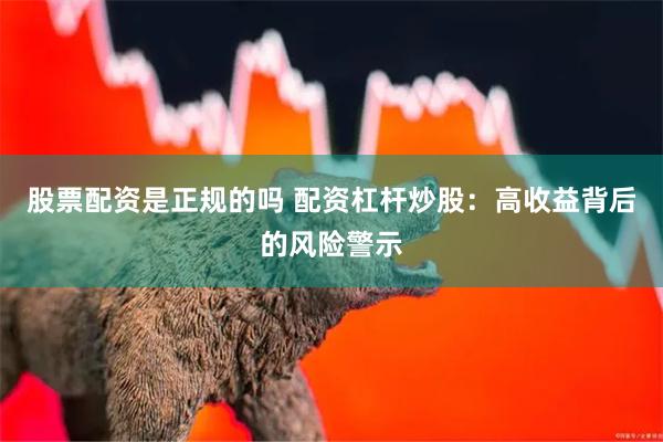 股票配资是正规的吗 配资杠杆炒股：高收益背后的风险警示