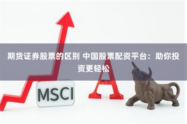 期货证券股票的区别 中国股票配资平台：助你投资更轻松