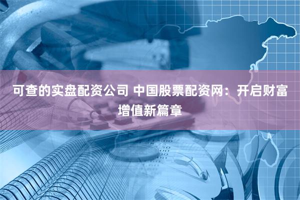 可查的实盘配资公司 中国股票配资网:开启财富增值新篇章