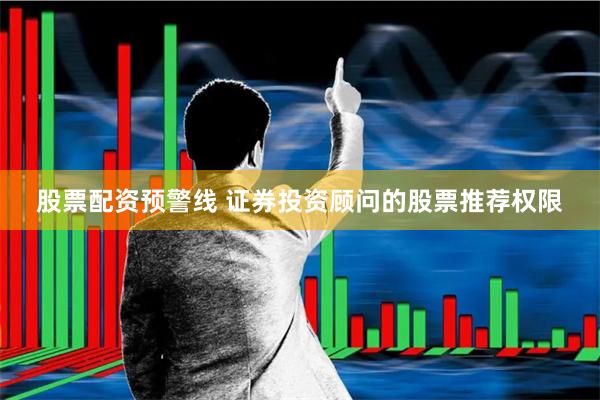 股票配资预警线 证券投资顾问的股票推荐权限