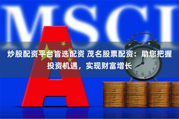 炒股配资平台皆选配资 茂名股票配资：助您把握投资机遇，实现财富增长