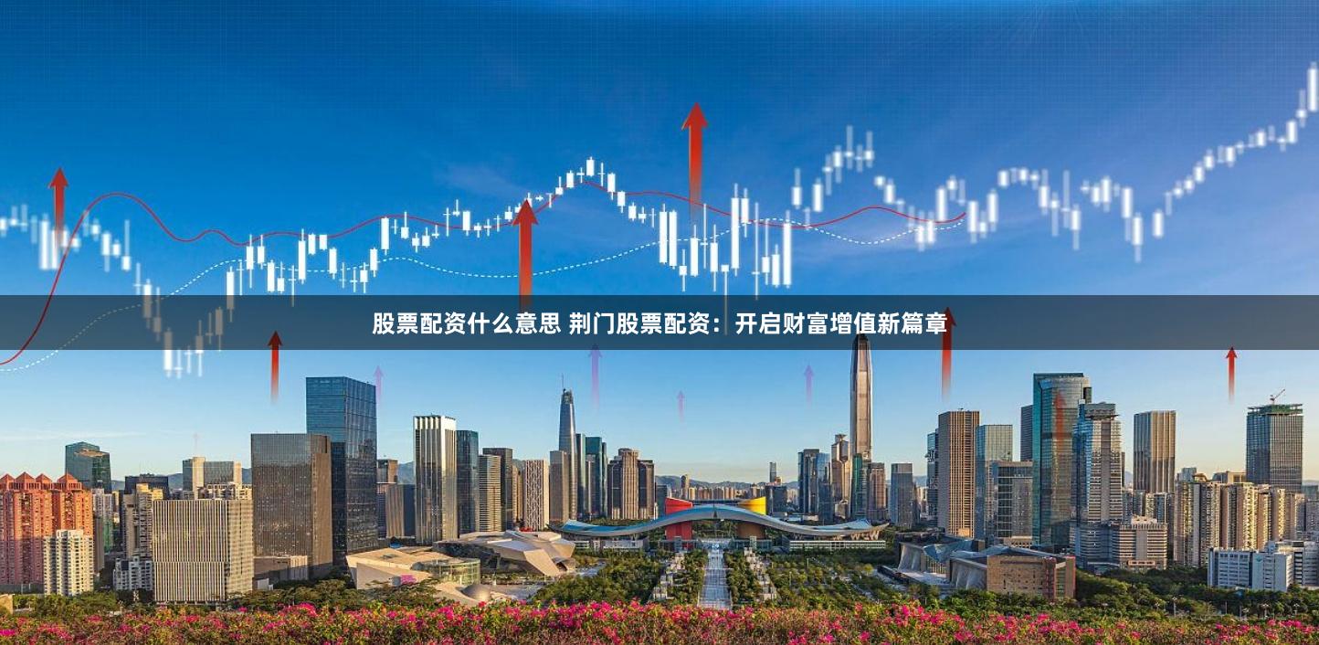 股票配资什么意思 荆门股票配资:开启财富增值新篇章