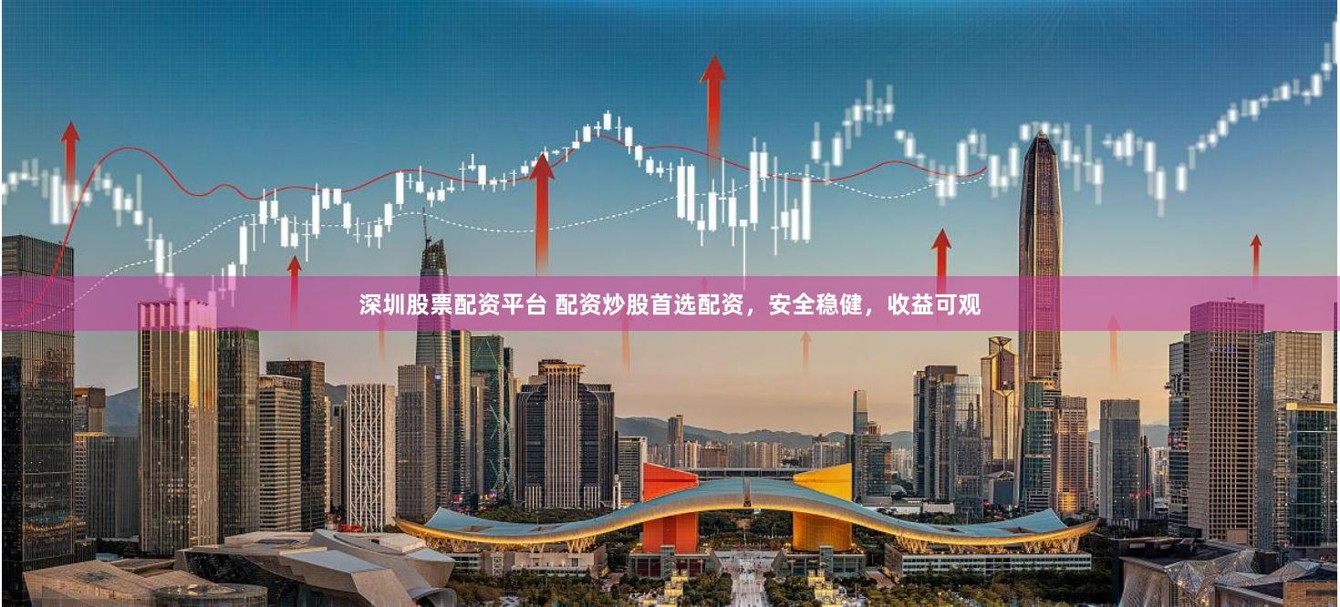 深圳股票配资平台 配资炒股首选配资，安全稳健，收益可观