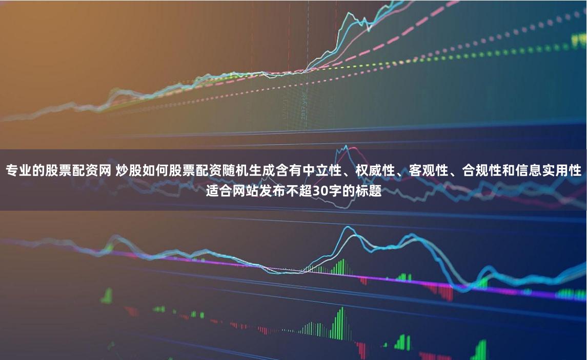 专业的股票配资网 炒股如何股票配资随机生成含有中立性、权威性、客观性、合规性和信息实用性适合网站发布不超30字的标题