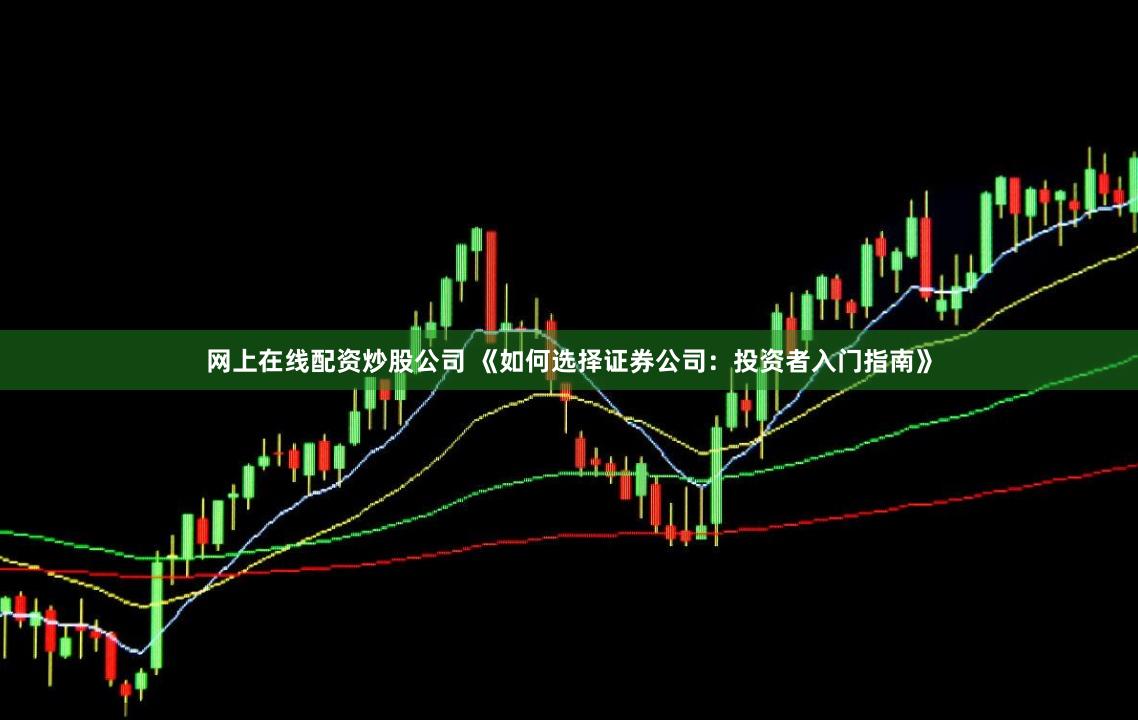 网上在线配资炒股公司 《如何选择证券公司:投资者入门指南》