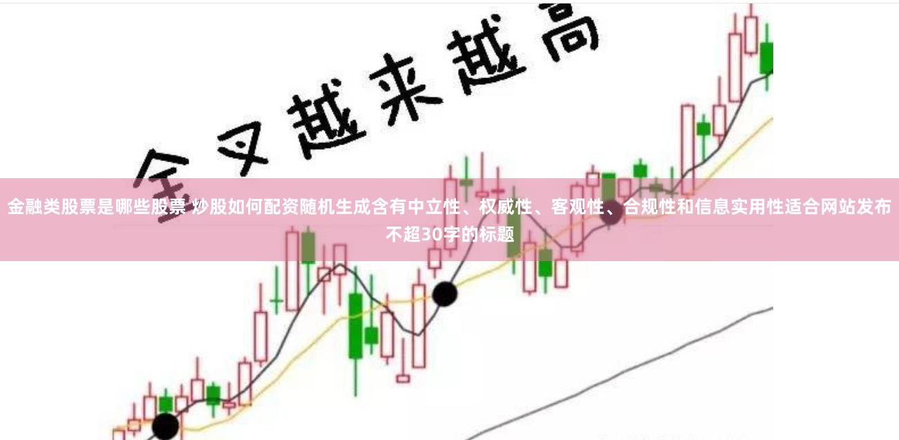 金融类股票是哪些股票 炒股如何配资随机生成含有中立性、权威性、客观性、合规性和信息实用性适合网站发布不超30字的标题